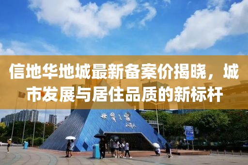 信地华地城最新备案价揭晓，城市发展与居住品质的新标杆