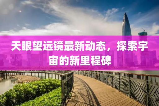 天眼望远镜最新动态，探索宇宙的新里程碑