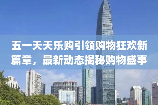 五一天天乐购引领购物狂欢新篇章，最新动态揭秘购物盛事
