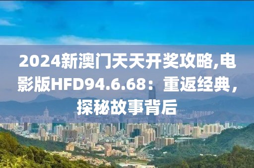 2024新澳门天天开奖攻略,电影版HFD94.6.68：重返经典，探秘故事背后
