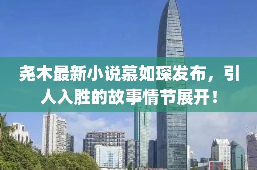 尧木最新小说慕如琛发布，引人入胜的故事情节展开！