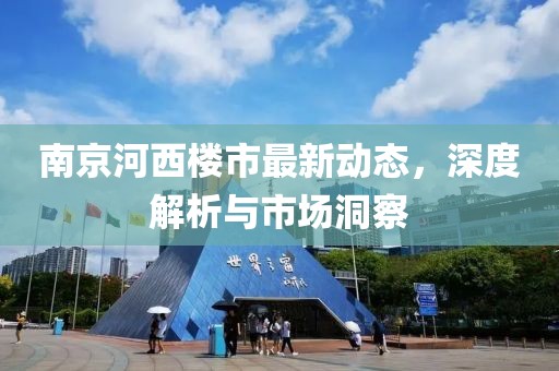南京河西楼市最新动态，深度解析与市场洞察