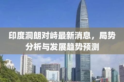 印度洞朗对峙最新消息，局势分析与发展趋势预测