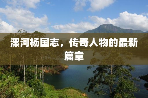 漯河杨国志，传奇人物的最新篇章