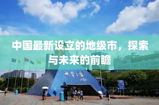 中国最新设立的地级市，探索与未来的前瞻
