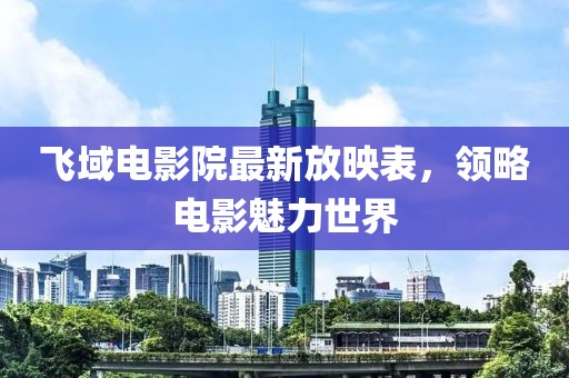 飞域电影院最新放映表，领略电影魅力世界