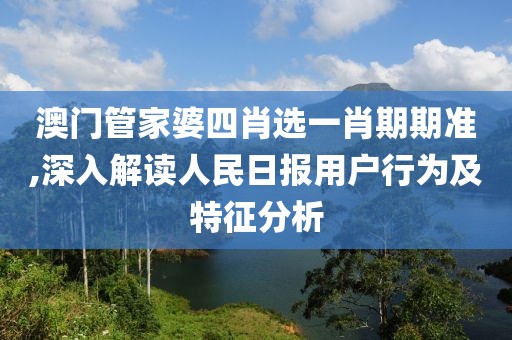 澳门管家婆四肖选一肖期期准,深入解读人民日报用户行为及特征分析