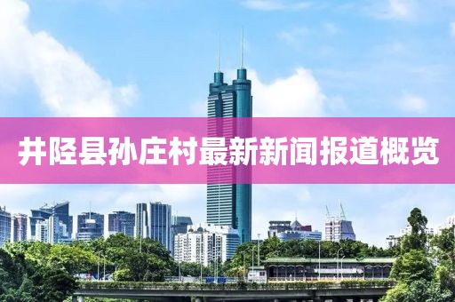 井陉县孙庄村最新新闻报道概览