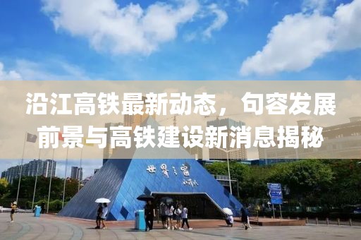 沿江高铁最新动态，句容发展前景与高铁建设新消息揭秘