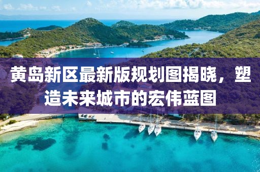 黄岛新区最新版规划图揭晓，塑造未来城市的宏伟蓝图