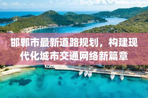 邯郸市最新道路规划，构建现代化城市交通网络新篇章