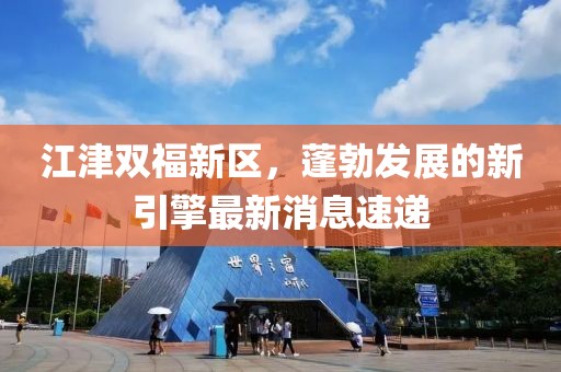 江津双福新区，蓬勃发展的新引擎最新消息速递