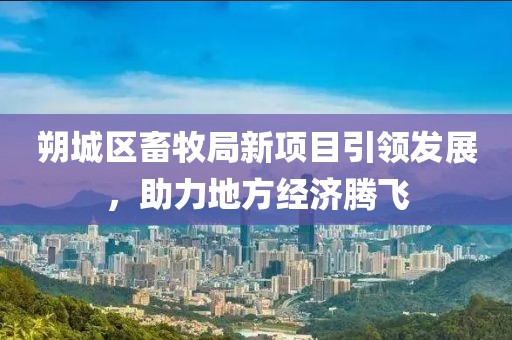 朔城区畜牧局新项目引领发展，助力地方经济腾飞