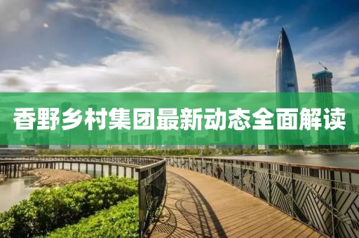 香野乡村集团最新动态全面解读