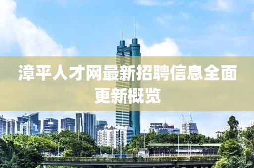 漳平人才网最新招聘信息全面更新概览
