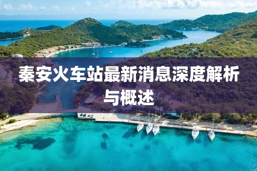 秦安火车站最新消息深度解析与概述