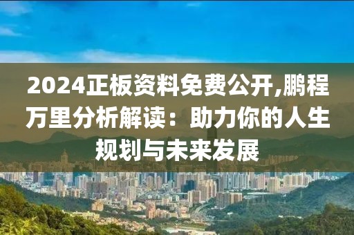 2024正板资料免费公开,鹏程万里分析解读：助力你的人生规划与未来发展