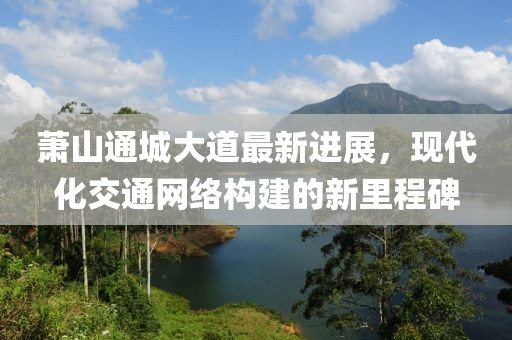 萧山通城大道最新进展，现代化交通网络构建的新里程碑