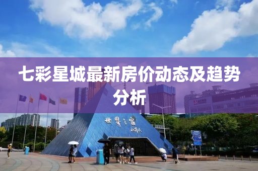 七彩星城最新房价动态及趋势分析