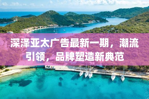 深泽亚太广告最新一期，潮流引领，品牌塑造新典范