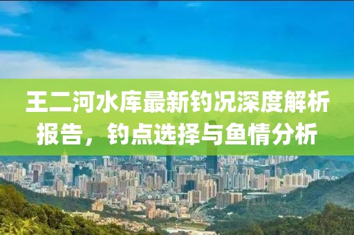 王二河水库最新钓况深度解析报告，钓点选择与鱼情分析