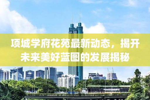 项城学府花苑最新动态，揭开未来美好蓝图的发展揭秘