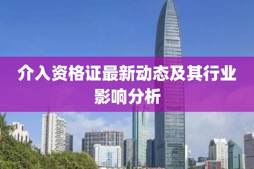 介入资格证最新动态及其行业影响分析
