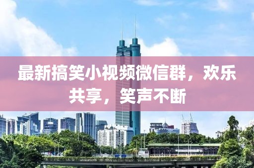 最新搞笑小视频微信群，欢乐共享，笑声不断