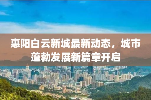 惠阳白云新城最新动态，城市蓬勃发展新篇章开启