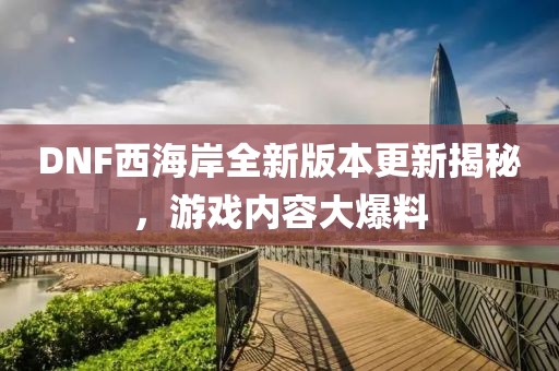 DNF西海岸全新版本更新揭秘，游戏内容大爆料