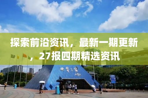 探索前沿资讯，最新一期更新，27报四期精选资讯