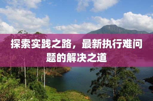 探索实践之路，最新执行难问题的解决之道