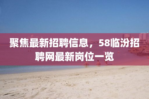 聚焦最新招聘信息，58临汾招聘网最新岗位一览