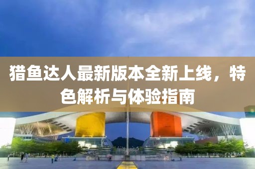 猎鱼达人最新版本全新上线，特色解析与体验指南