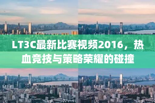 LT3C最新比赛视频2016，热血竞技与策略荣耀的碰撞