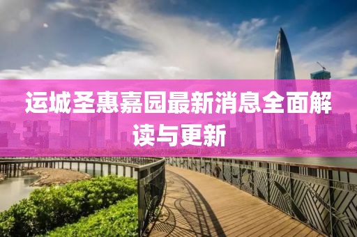 运城圣惠嘉园最新消息全面解读与更新