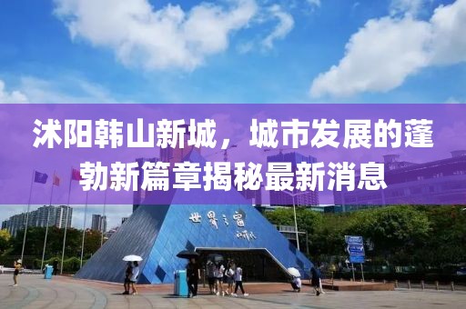 沭阳韩山新城，城市发展的蓬勃新篇章揭秘最新消息