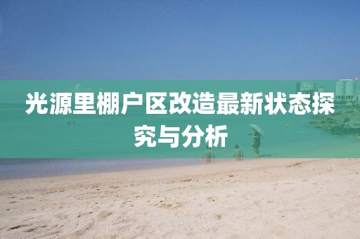 光源里棚户区改造最新状态探究与分析