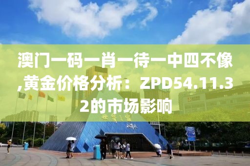 澳门一码一肖一待一中四不像,黄金价格分析：ZPD54.11.32的市场影响