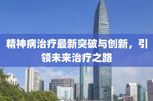 精神病治疗最新突破与创新，引领未来治疗之路