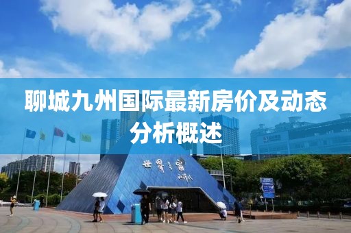 聊城九州国际最新房价及动态分析概述