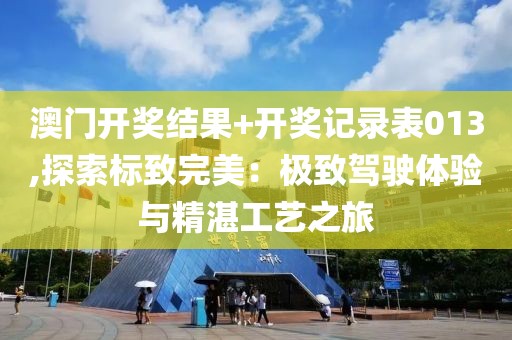 澳门开奖结果+开奖记录表013,探索标致完美：极致驾驶体验与精湛工艺之旅