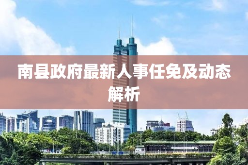 南县政府最新人事任免及动态解析