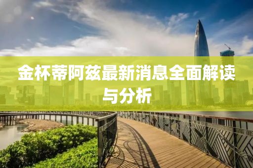 金杯蒂阿兹最新消息全面解读与分析
