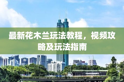 最新花木兰玩法教程，视频攻略及玩法指南