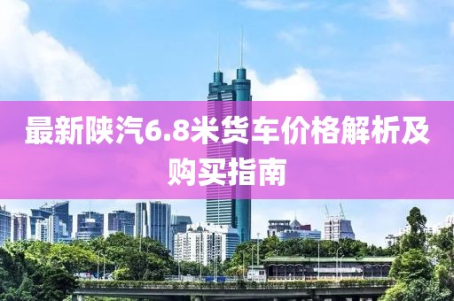 最新陕汽6.8米货车价格解析及购买指南