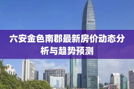 六安金色南郡最新房价动态分析与趋势预测