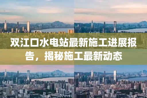 双江口水电站最新施工进展报告，揭秘施工最新动态
