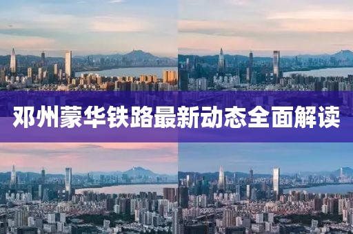邓州蒙华铁路最新动态全面解读