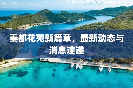 秦都花苑新篇章，最新动态与消息速递
